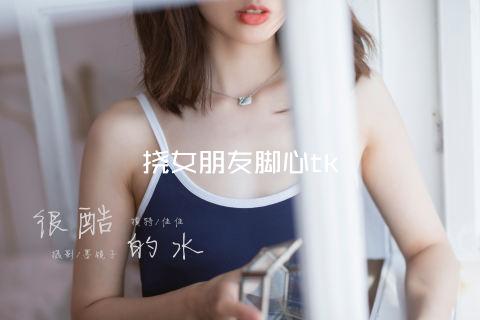 挠女朋友脚心tk